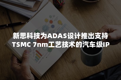 新思科技为ADAS设计推出支持TSMC 7nm工艺技术的汽车级IP