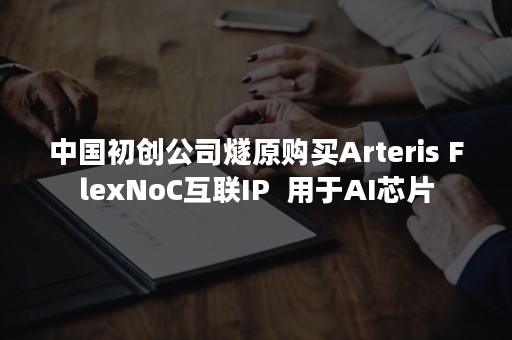 中国初创公司燧原购买Arteris FlexNoC互联IP  用于AI芯片