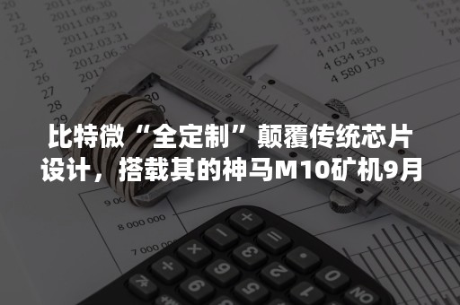 比特微“全定制”颠覆传统芯片设计，搭载其的神马M10矿机9月问世