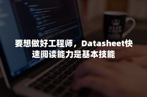 要想做好工程师，Datasheet快速阅读能力是基本技能