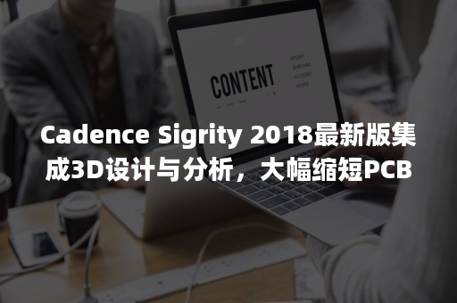 Cadence Sigrity 2018最新版集成3D设计与分析，大幅缩短PCB设计周期