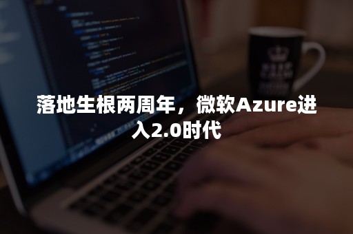 落地生根两周年，微软Azure进入2.0时代