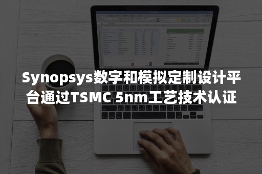 Synopsys数字和模拟定制设计平台通过TSMC 5nm工艺技术认证