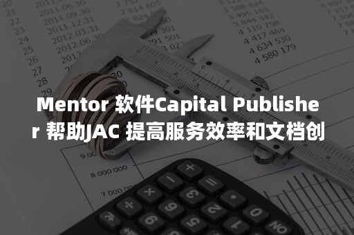 Mentor 软件Capital Publisher 帮助JAC 提高服务效率和文档创建速度