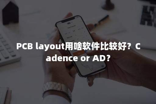 PCB layout用啥软件比较好？Cadence or AD？