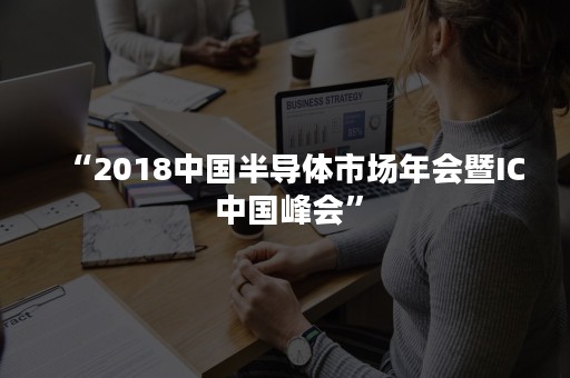 “2018中国半导体市场年会暨IC 中国峰会”