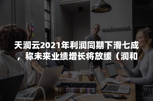 天润云2021年利润同期下滑七成，称未来业绩增长将放缓（润和软件2021年一季度业绩）