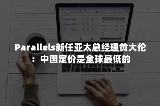 Parallels新任亚太总经理黄大伦：中国定价是全球最低的