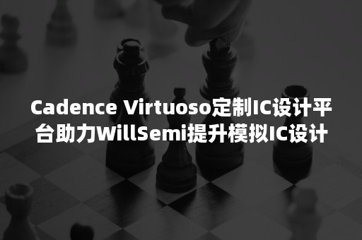 Cadence Virtuoso定制IC设计平台助力WillSemi提升模拟IC设计的稳健性和交付速度