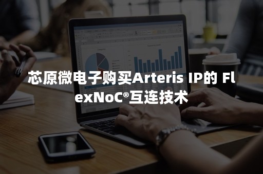 芯原微电子购买Arteris IP的 FlexNoC®互连技术