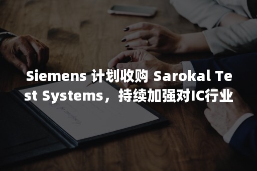 Siemens 计划收购 Sarokal Test Systems，持续加强对IC行业的投资