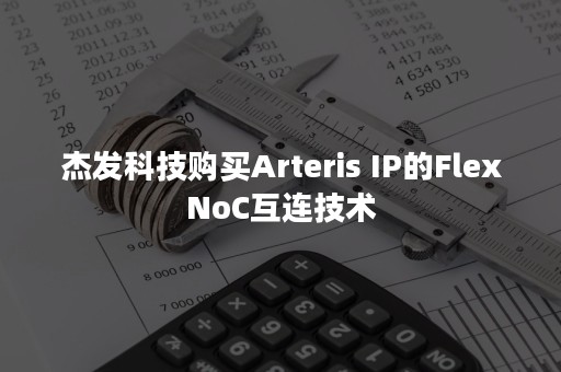 杰发科技购买Arteris IP的FlexNoC互连技术