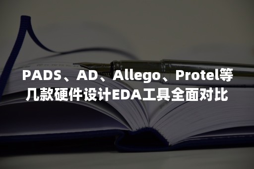 PADS、AD、Allego、Protel等几款硬件设计EDA工具全面对比，哪款最适合你？