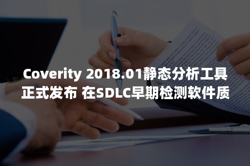 Coverity 2018.01静态分析工具正式发布 在SDLC早期检测软件质量与安全缺陷