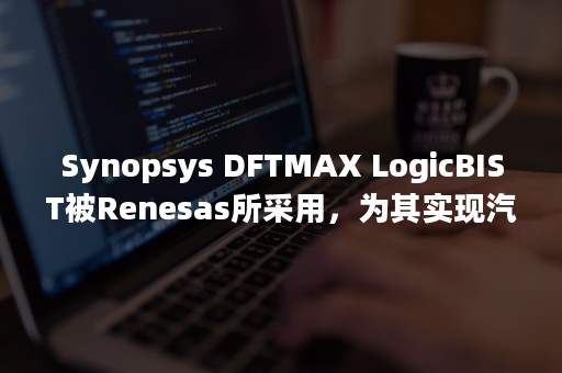 Synopsys DFTMAX LogicBIST被Renesas所采用，为其实现汽车混合信号上电自检功能