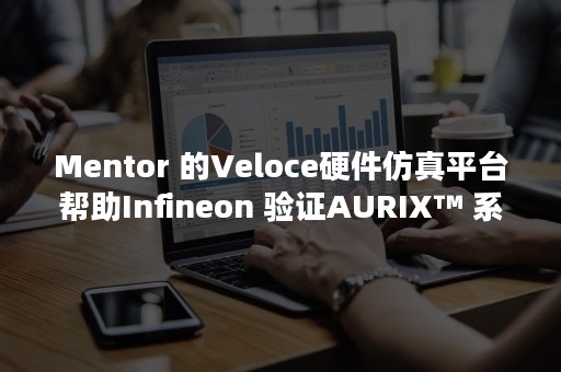 Mentor 的Veloce硬件仿真平台帮助Infineon 验证AURIX™ 系列微控制器