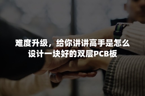 难度升级，给你讲讲高手是怎么设计一块好的双层PCB板