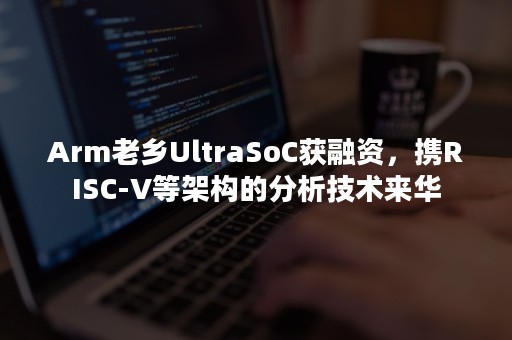 Arm老乡UltraSoC获融资，携RISC-V等架构的分析技术来华