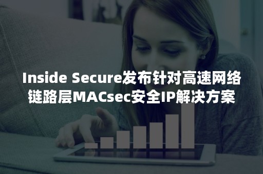 Inside Secure发布针对高速网络链路层MACsec安全IP解决方案