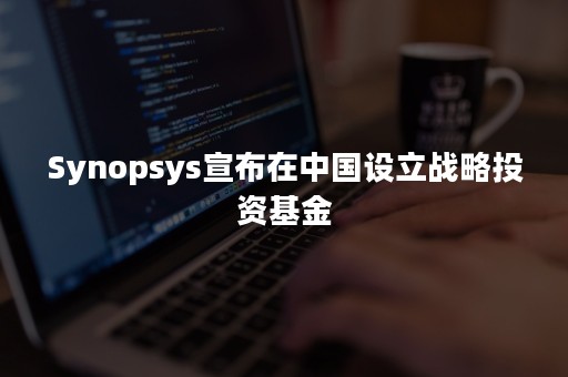 Synopsys宣布在中国设立战略投资基金