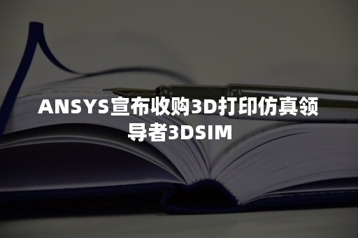 ANSYS宣布收购3D打印仿真领导者3DSIM