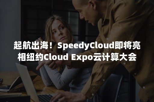 起航出海！SpeedyCloud即将亮相纽约Cloud Expo云计算大会