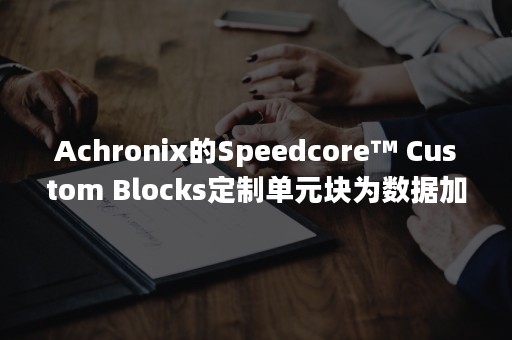 Achronix的Speedcore™ Custom Blocks定制单元块为数据加速系统再添动力