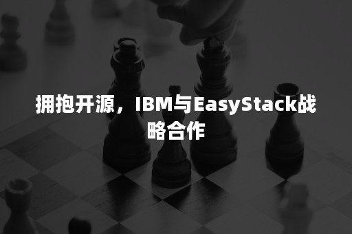 拥抱开源，IBM与EasyStack战略合作