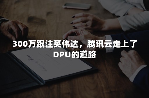 300万跟注英伟达，腾讯云走上了DPU的道路