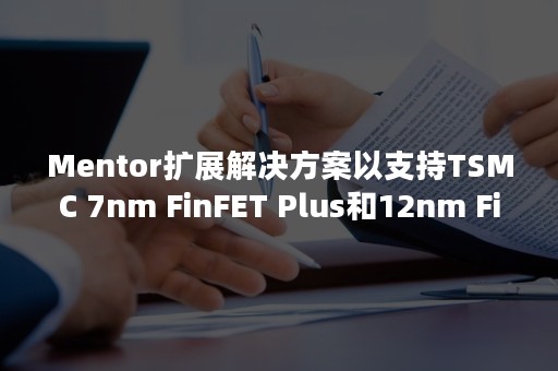 Mentor扩展解决方案以支持TSMC 7nm FinFET Plus和12nm FinFET工艺技术