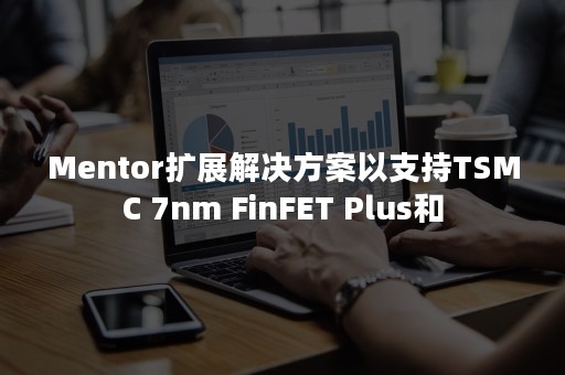 Mentor扩展解决方案以支持TSMC 7nm FinFET Plus和