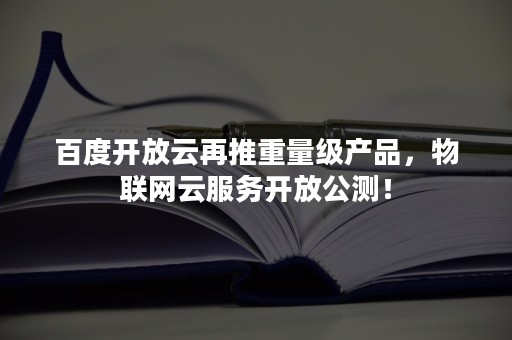 百度开放云再推重量级产品，物联网云服务开放公测！