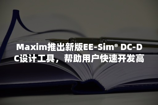 Maxim推出新版EE-Sim® DC-DC设计工具，帮助用户快速开发高品质电源