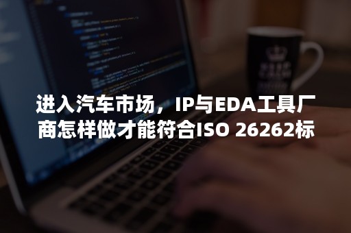 进入汽车市场，IP与EDA工具厂商怎样做才能符合ISO 26262标准？