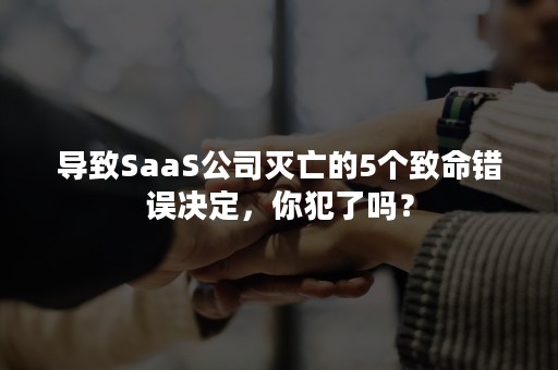 导致SaaS公司灭亡的5个致命错误决定，你犯了吗？