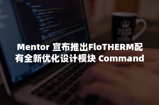 Mentor 宣布推出FloTHERM配有全新优化设计模块 Command Center，可提高生产率和效能