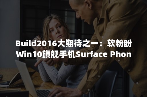 Build2016大期待之一：软粉盼Win10旗舰手机Surface Phone露脸