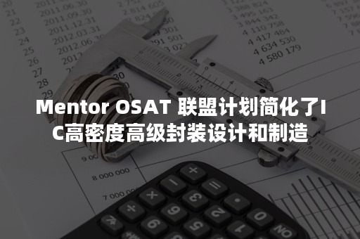 Mentor OSAT 联盟计划简化了IC高密度高级封装设计和制造