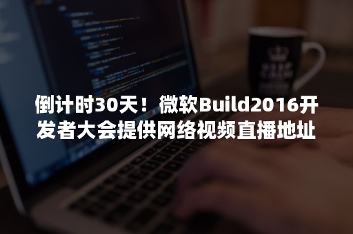 倒计时30天！微软Build2016开发者大会提供网络视频直播地址