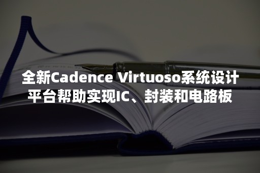 全新Cadence Virtuoso系统设计平台帮助实现IC、封装和电路板无缝集成的设计流程