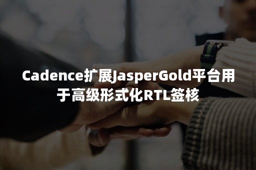 Cadence扩展JasperGold平台用于高级形式化RTL签核