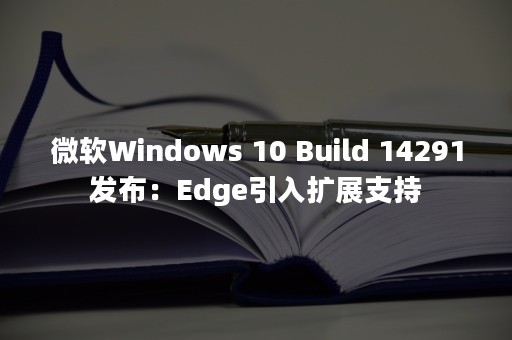 微软Windows 10 Build 14291发布：Edge引入扩展支持