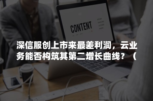 深信服创上市来最差利润，云业务能否构筑其第二增长曲线？（深信服上市估值）