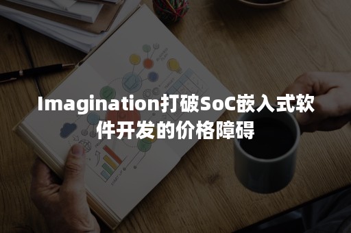 Imagination打破SoC嵌入式软件开发的价格障碍