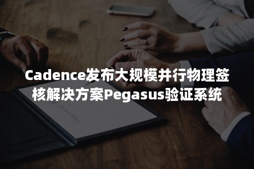 Cadence发布大规模并行物理签核解决方案Pegasus验证系统