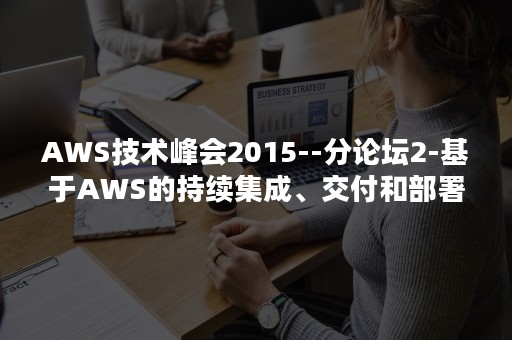 AWS技术峰会2015--分论坛2-基于AWS的持续集成、交付和部署