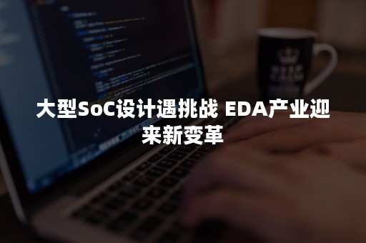 大型SoC设计遇挑战 EDA产业迎来新变革