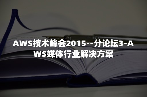 AWS技术峰会2015--分论坛3-AWS媒体行业解决方案