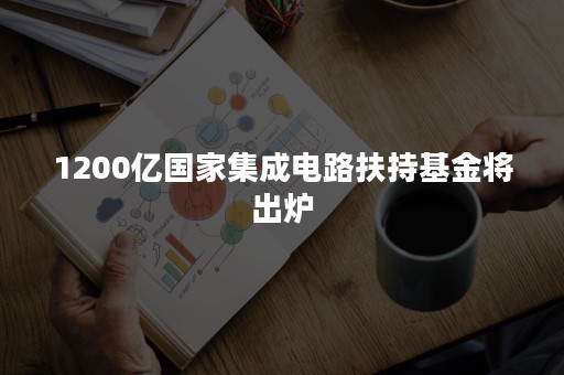 1200亿国家集成电路扶持基金将出炉