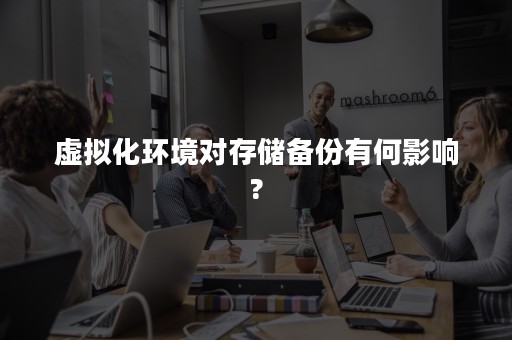 虚拟化环境对存储备份有何影响?